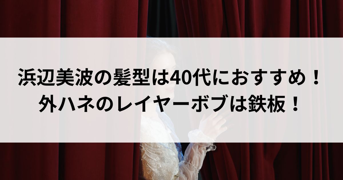 浜辺美波の髪型は40代におすすめ！外ハネのレイヤーボブは鉄板の画像