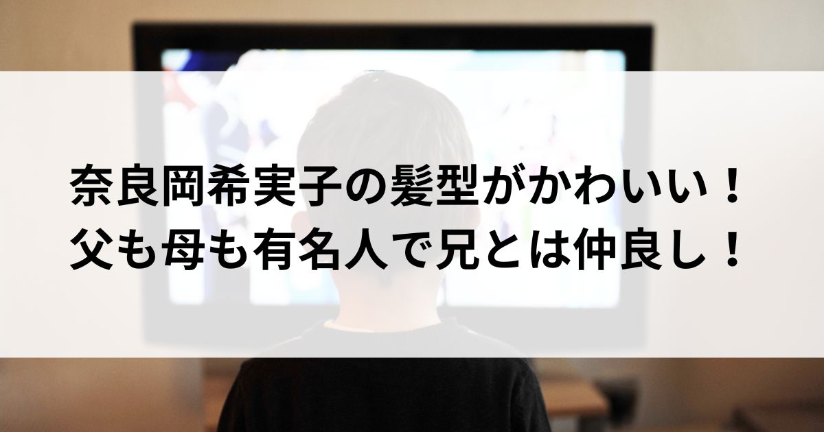 奈良岡希実子の髪型がかわいい！父も母も有名人で兄とは仲良しの画像