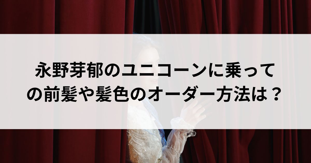 永野芽郁のユニコーンに乗っての前髪や髪色のオーダー方法はの画像