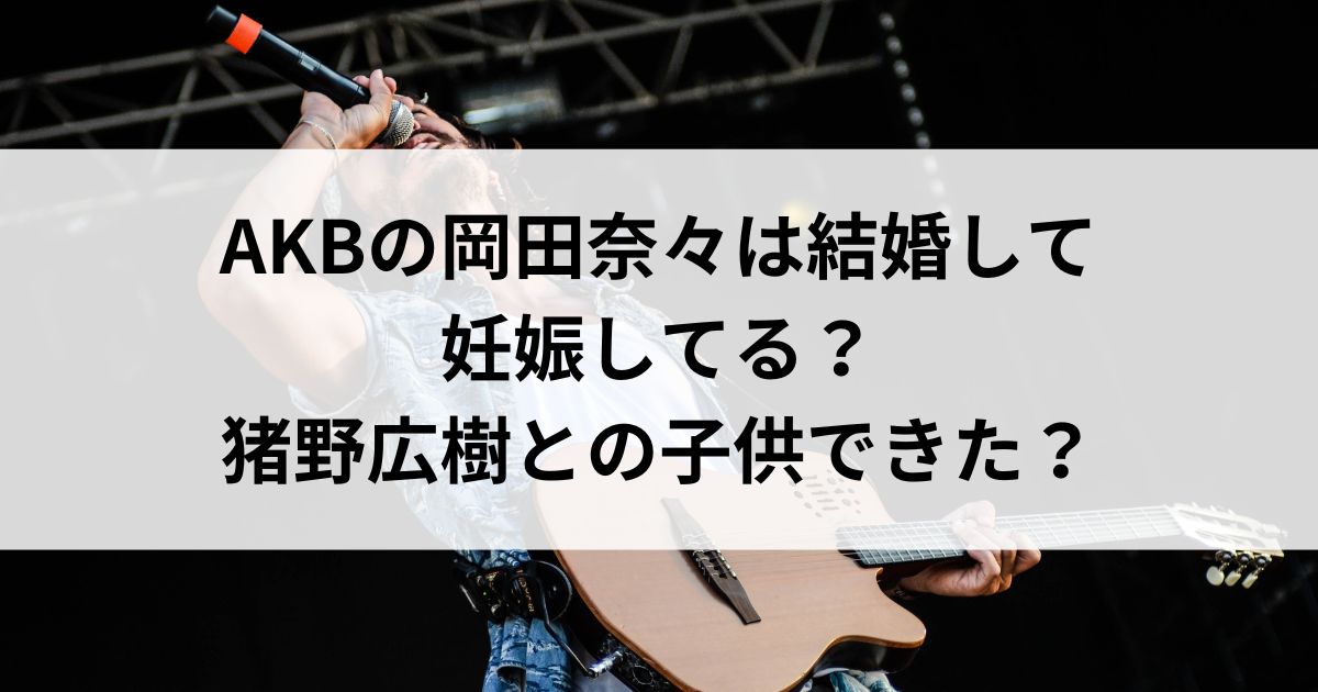 AKBの岡田奈々は結婚して妊娠してる？猪野広樹との子供できたの画像