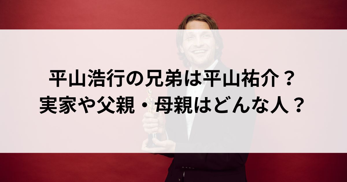 平山浩行の兄弟は平山祐介？実家や父親・母親はどんな人？ | エンタメインフォ