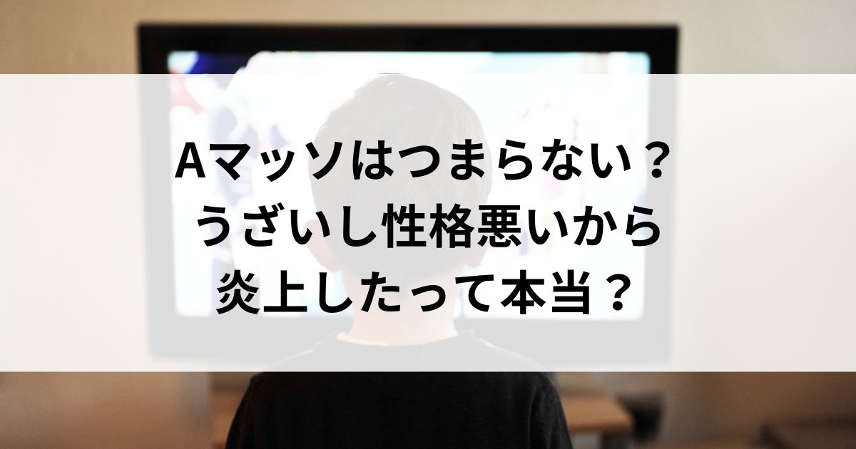 Aマッソはつまらない？うざいし性格悪いから炎上したって本当の画像