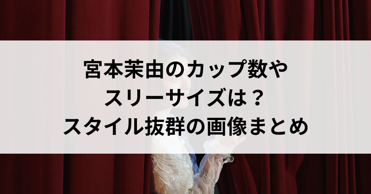 宮本茉由のカップ数やスリーサイズは？スタイル抜群の画像まとめの画像