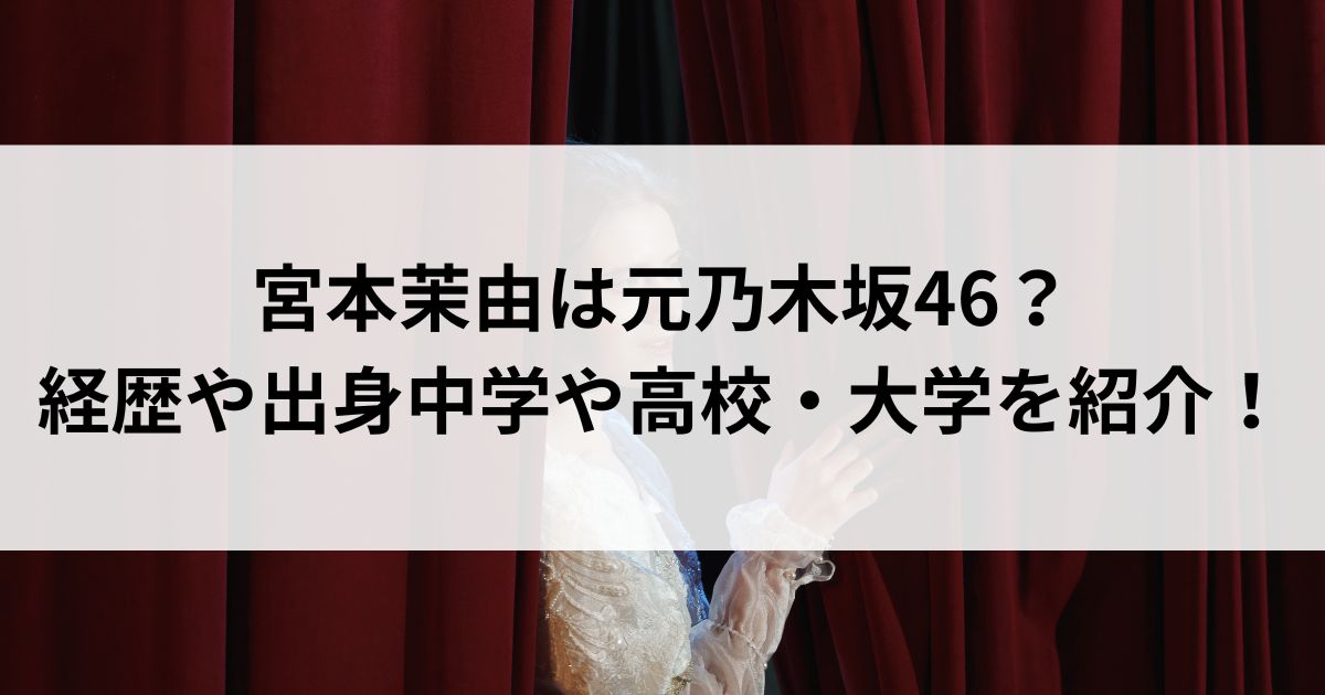 宮本茉由は元乃木坂46？経歴や出身中学や高校・大学を紹介の画像