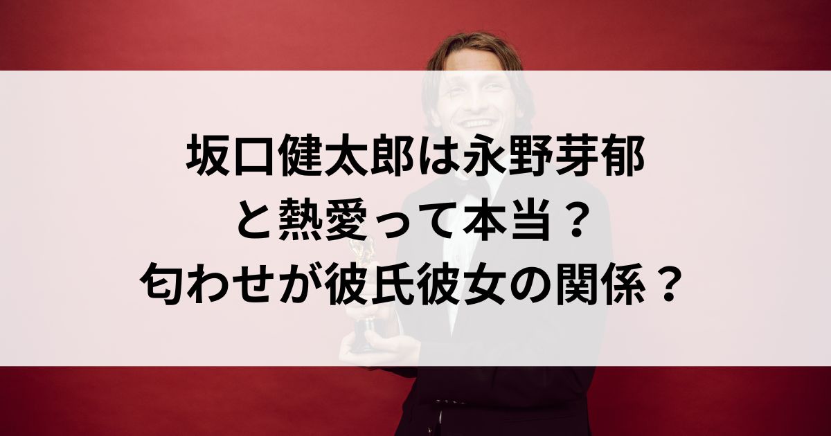 坂口健太郎は永野芽郁と熱愛って本当？匂わせが彼氏彼女の関係の画像