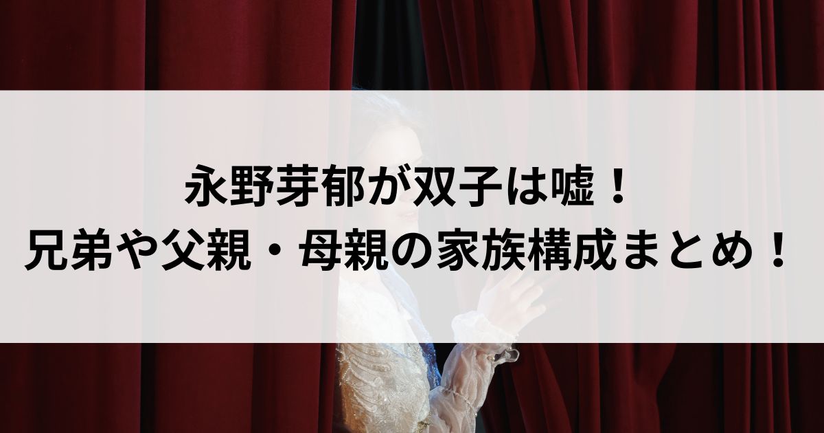 永野芽郁が双子は嘘！兄弟や父親・母親の家族構成まとめの画像