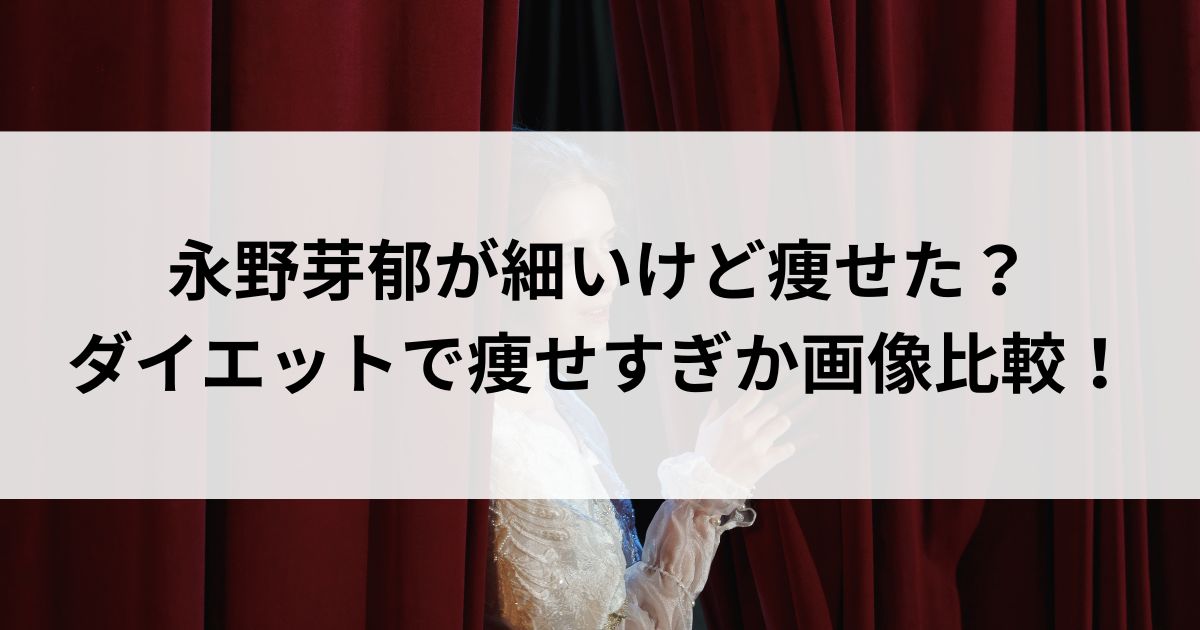 永野芽郁が細いけど痩せた？ダイエットで痩せすぎか画像比較の画像