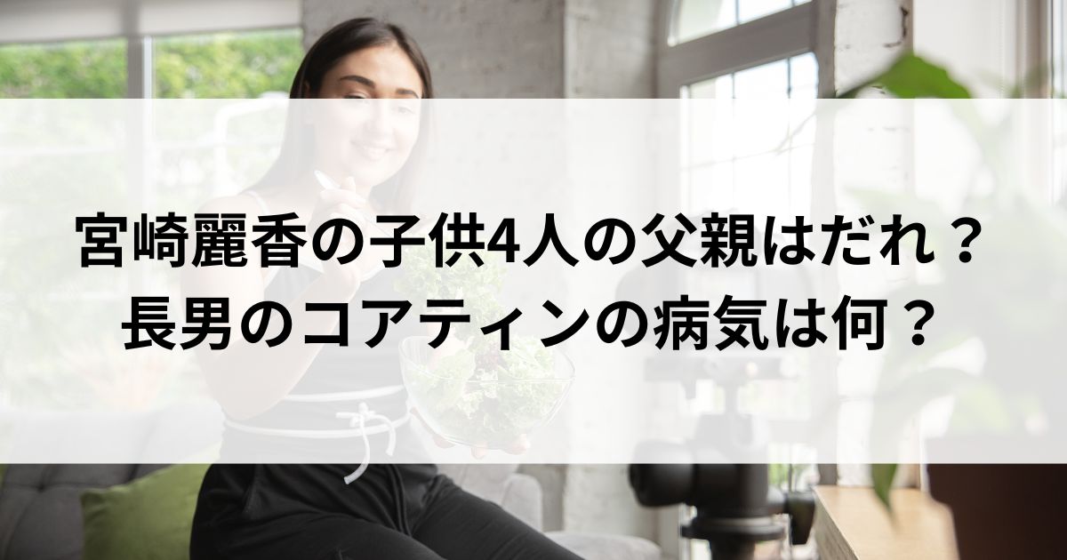 宮崎麗香の子供4人の父親はだれ？長男のコアティンの病気は何の画像