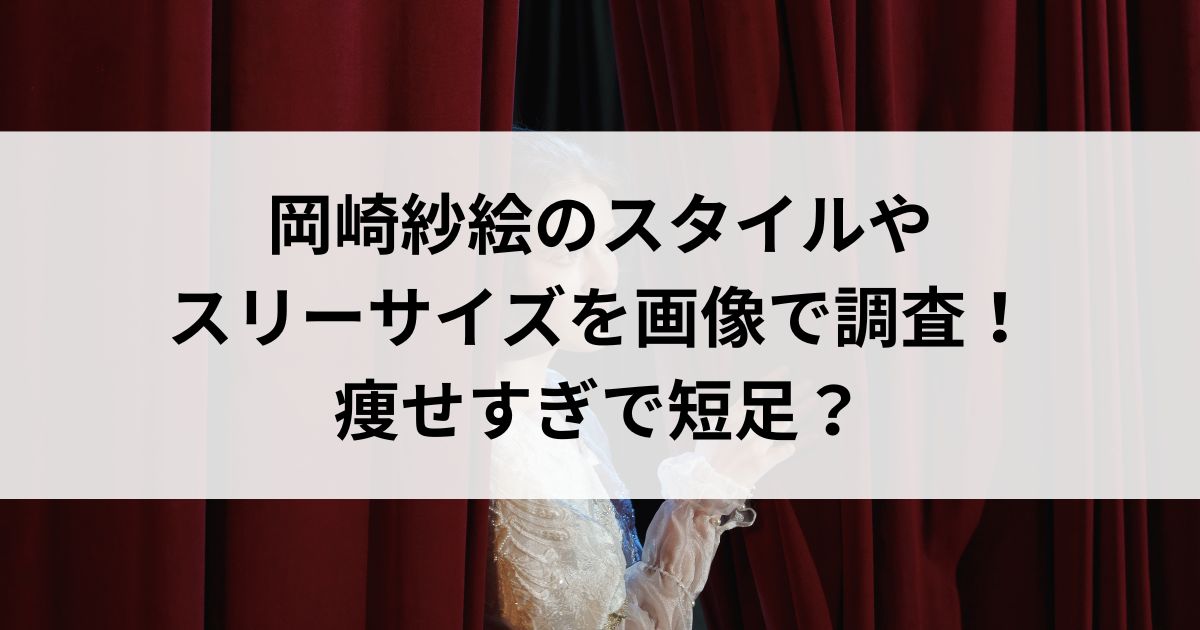 岡崎紗絵のスタイルやスリーサイズを画像で調査！痩せすぎで短足の画像