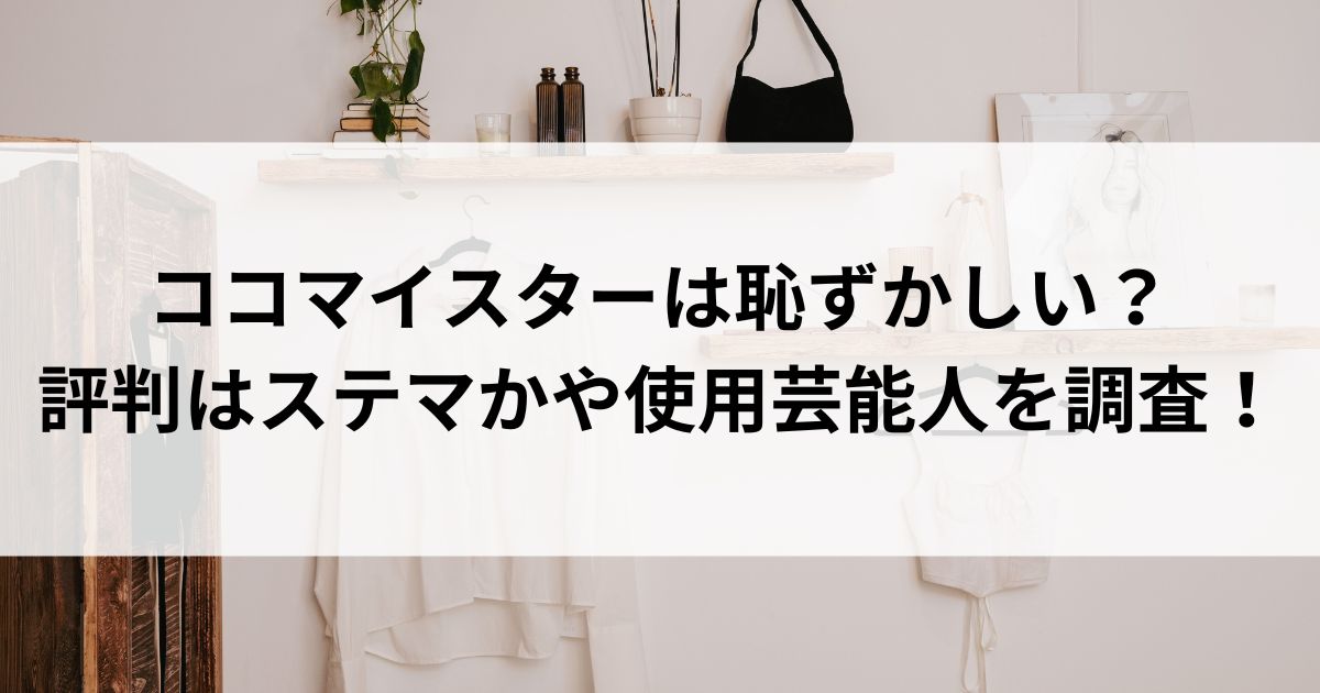 ココマイスターは恥ずかしい？評判はステマかや使用芸能人を調査の画像