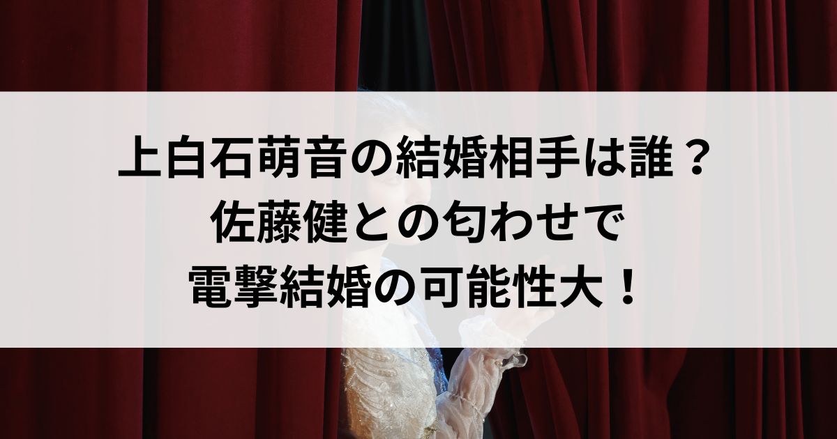 上白石萌音の結婚相手は誰？佐藤健との匂わせで電撃結婚の可能性大の