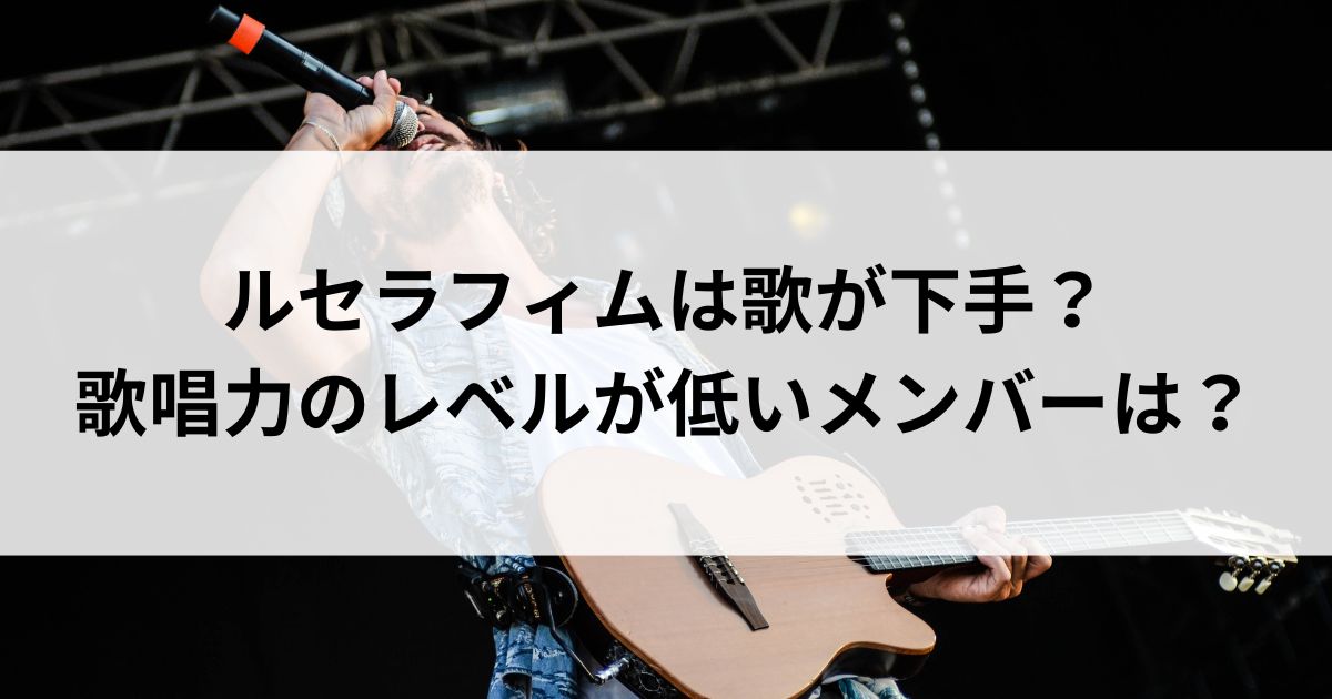 ルセラフィムは歌が下手？歌唱力のレベルが低いメンバーはの画像