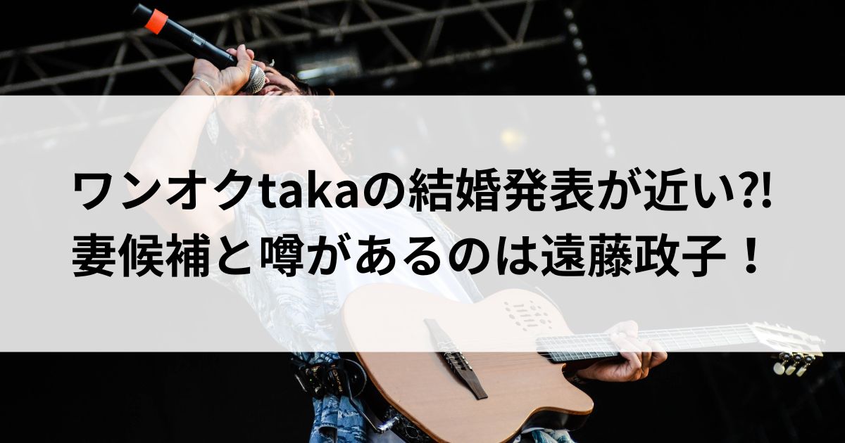 ワンオクtakaの結婚発表が近い⁈妻候補と噂があるのは遠藤政子の画像