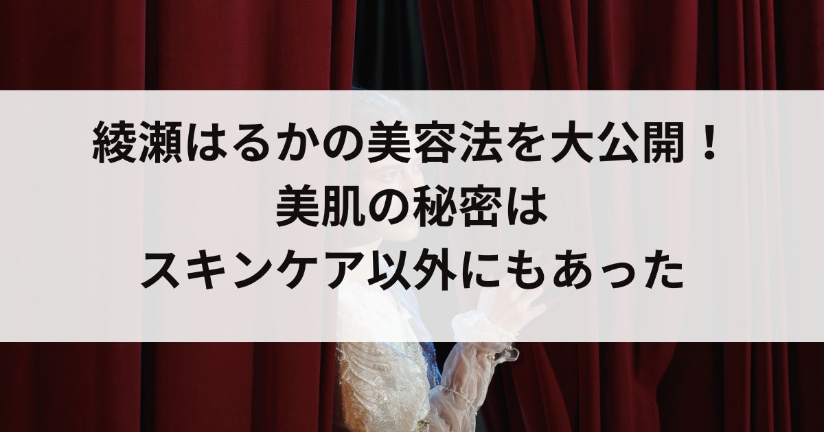 綾瀬はるかの美容法を大公開！美肌の秘密はスキンケア以外にもあったの画像