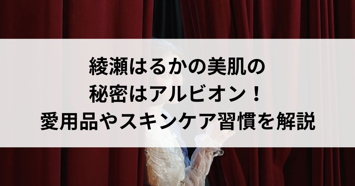 綾瀬はるかの美肌の秘密はアルビオン！愛用品やスキンケア習慣を解説の画像