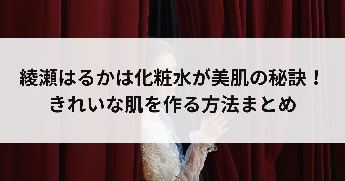 綾瀬はるかは化粧水が美肌の秘訣！きれいな肌を作る方法まとめの画像