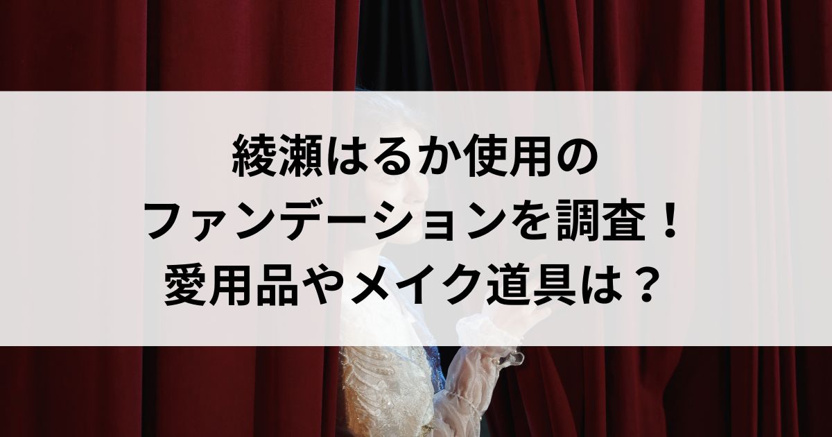 綾瀬はるか使用のファンデーションを調査！愛用品やメイク道具はの画像