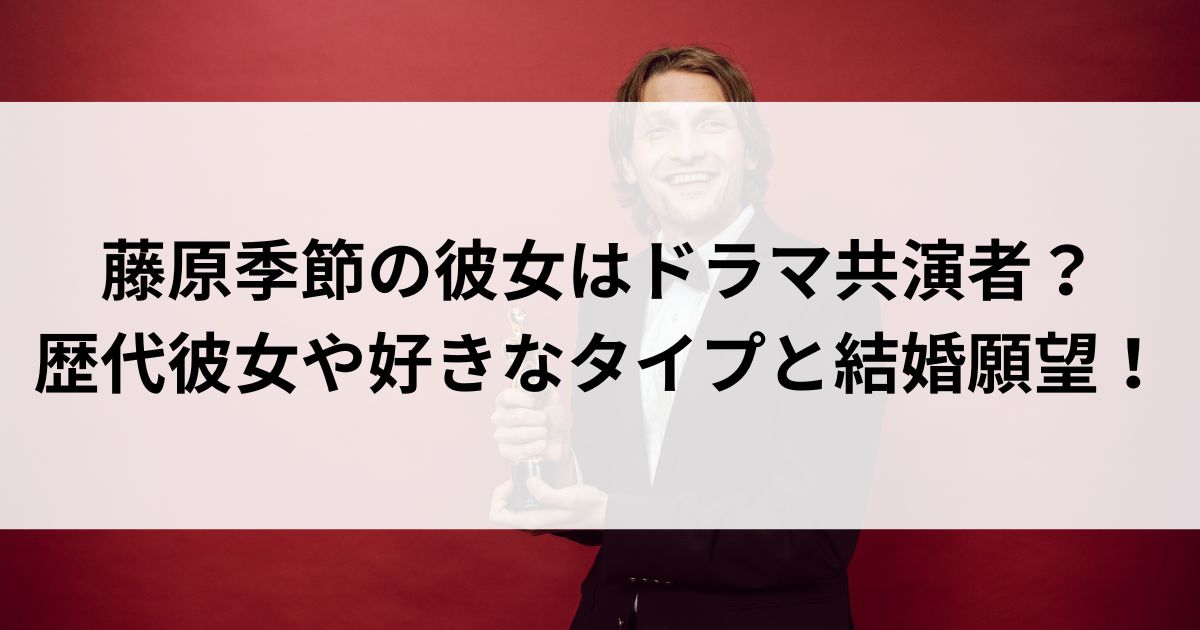 藤原季節の彼女はドラマ共演者？歴代彼女や好きなタイプと結婚願望の画像