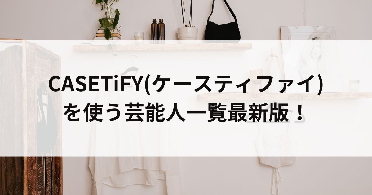 CASETiFY(ケースティファイ)を使う芸能人一覧最新版の画像