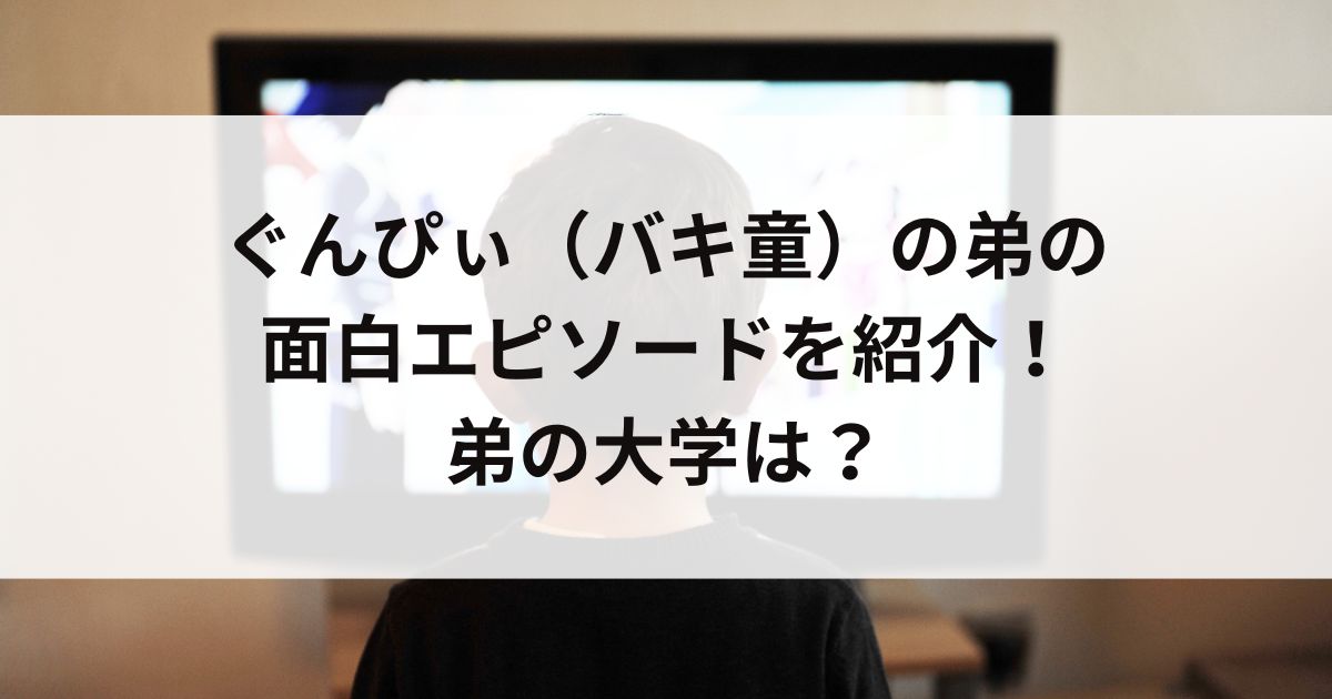 ぐんぴぃ（バキ童）の弟の面白エピソードを紹介！弟の大学はの画像