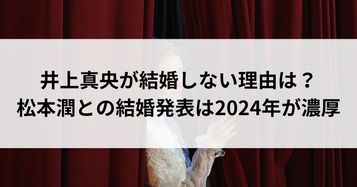 井上真央が結婚しない理由は？松本潤との結婚発表は2024年が濃厚の画像