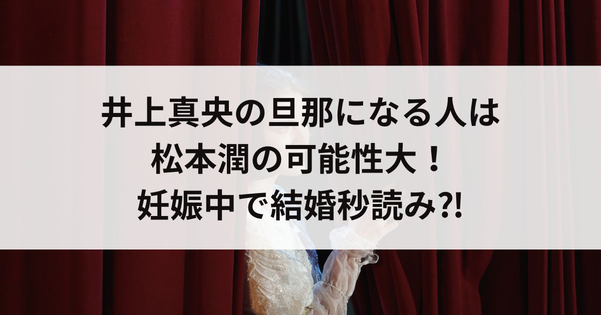 井上真央の旦那になる人は松本潤の可能性大！妊娠中で結婚秒読みの画像