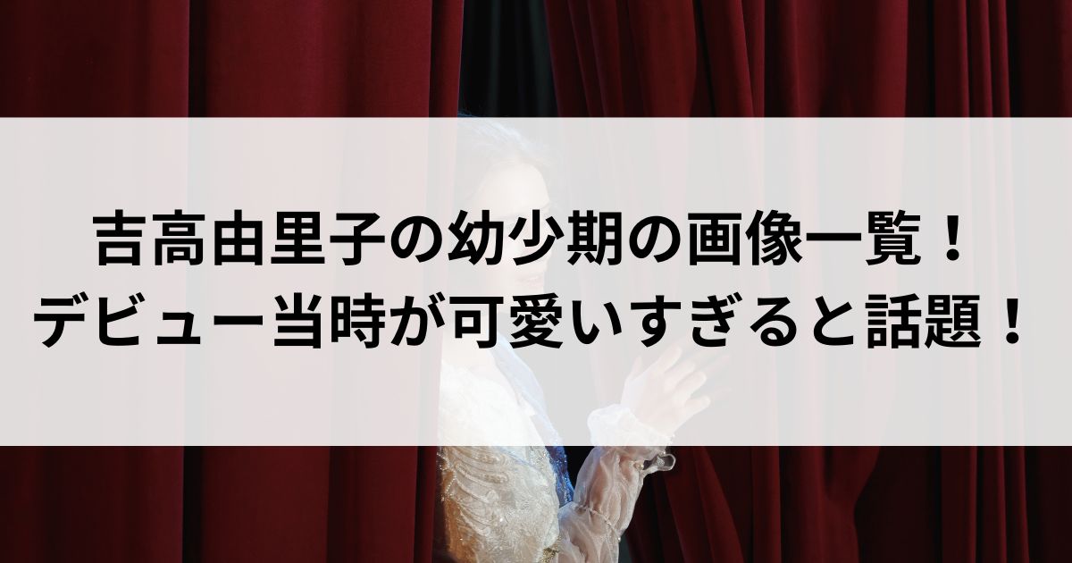 吉高由里子の幼少期の画像一覧！デビュー当時が可愛いすぎると話題の画像