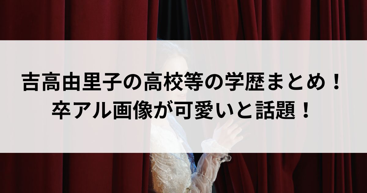 吉高由里子の高校等の学歴まとめ！卒アル画像が可愛いと話題の画像