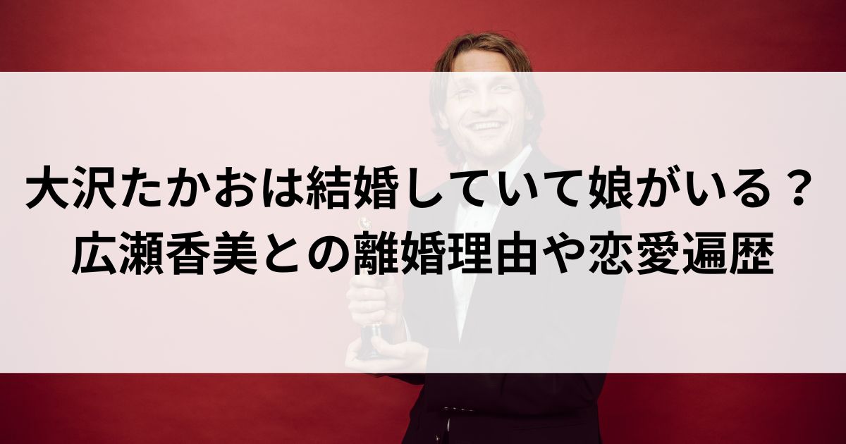 大沢たかおは結婚していて娘がいる？広瀬香美との離婚理由や恋愛遍歴の画像