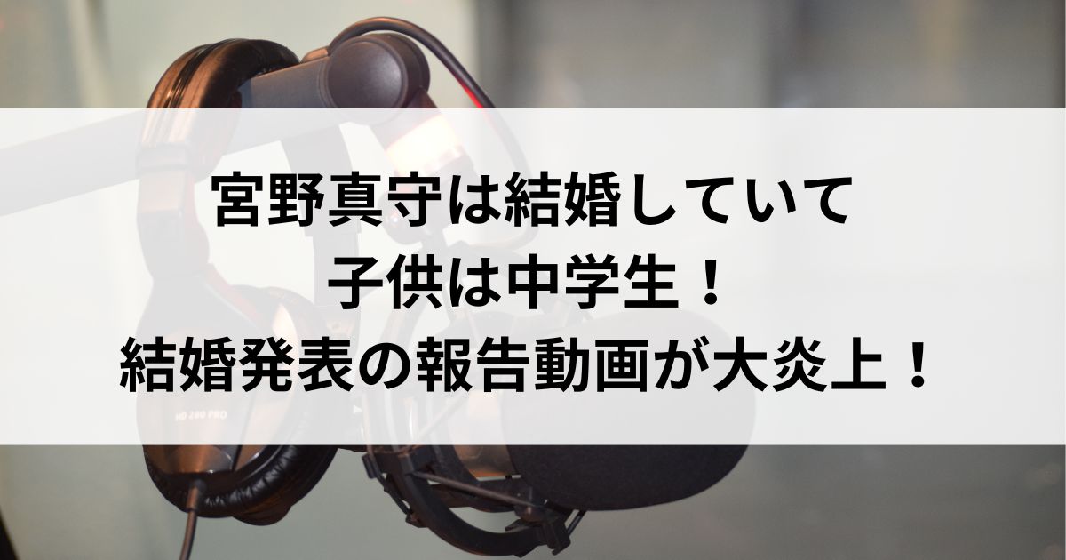 宮野真守は結婚していて子供は中学生！結婚発表の報告動画が大炎上の画像