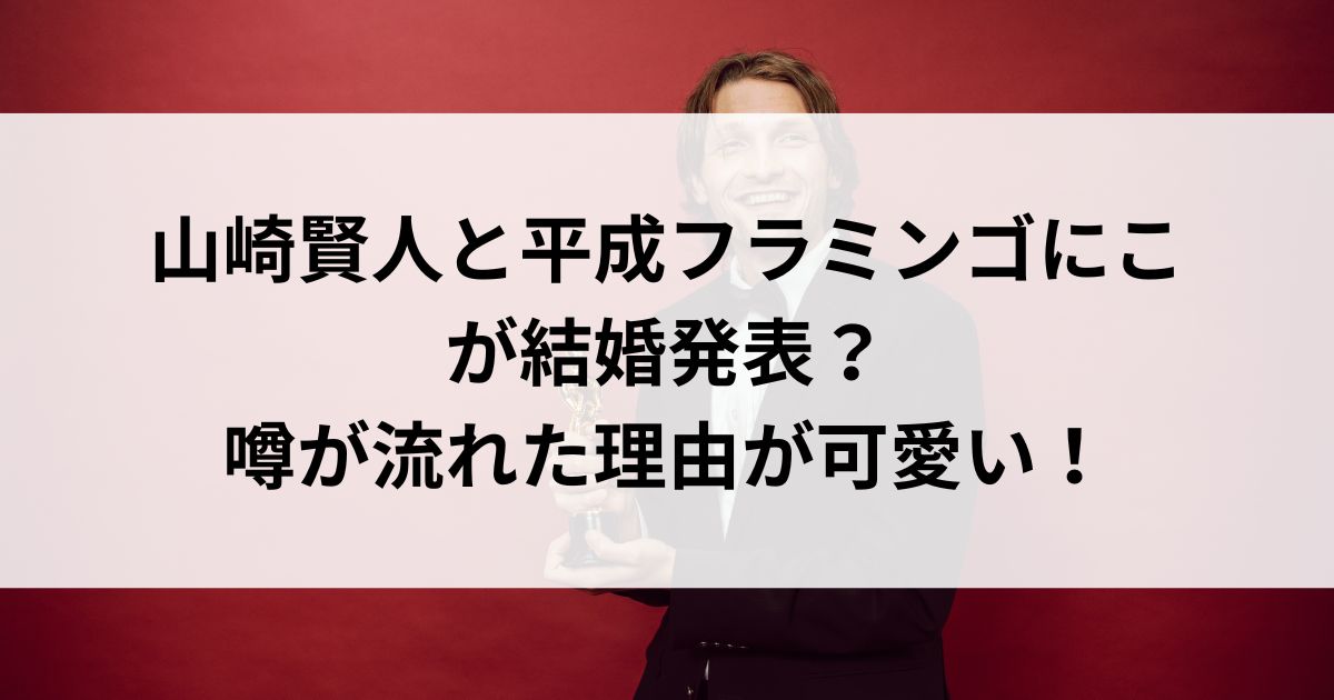 山崎賢人と平成フラミンゴにこが結婚発表？噂が流れた理由が可愛いの画像