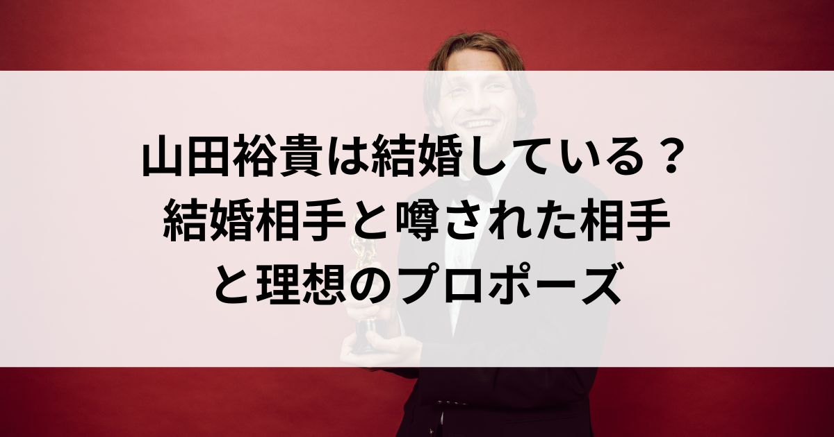 山田裕貴は結婚している？結婚相手と噂された相手と理想のプロポーズの画像