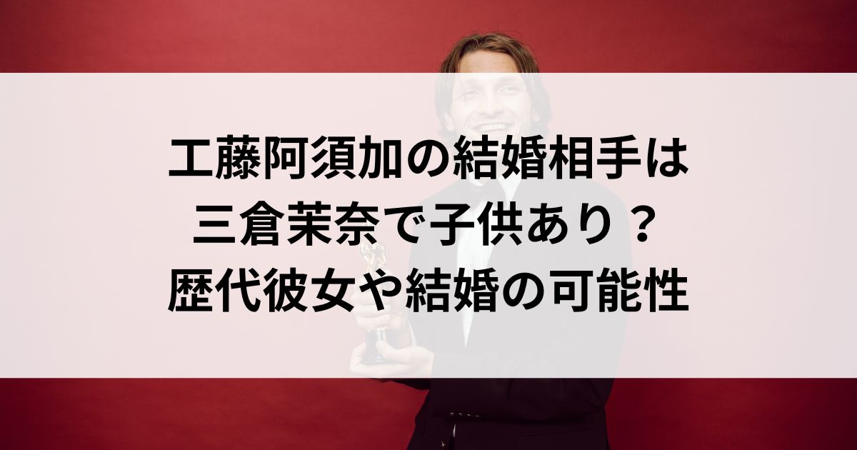 工藤阿須加の結婚相手は三倉茉奈で子供あり？歴代彼女や結婚の可能性の画像