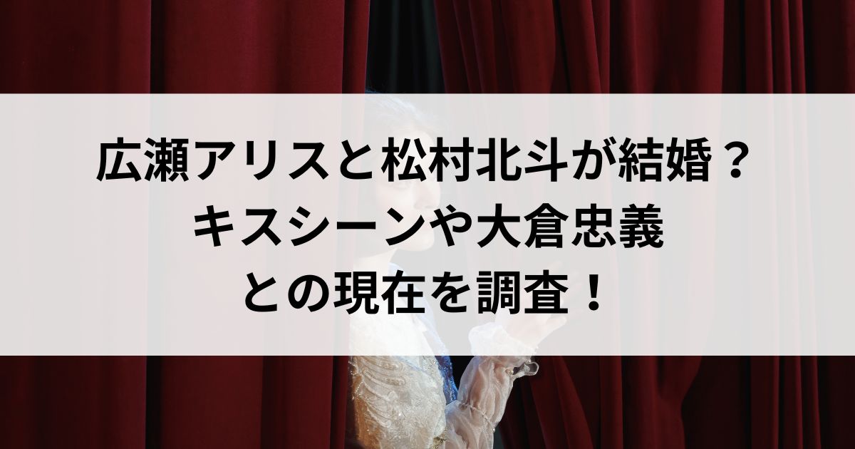 広瀬アリスと松村北斗が結婚？キスシーンや大倉忠義との現在を調査の画像