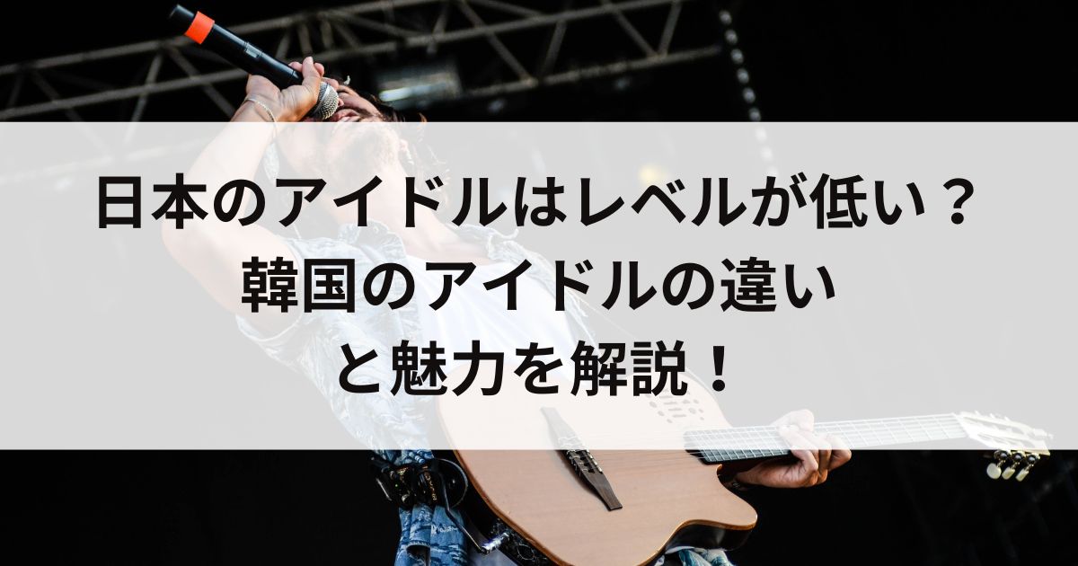 日本のアイドルはレベルが低い？韓国のアイドルの違いと魅力を解説の画像