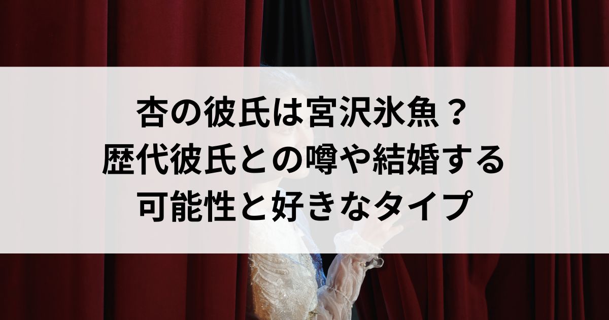 杏の彼氏は宮沢氷魚？歴代彼氏との噂や結婚する可能性と好きなタイプの画像