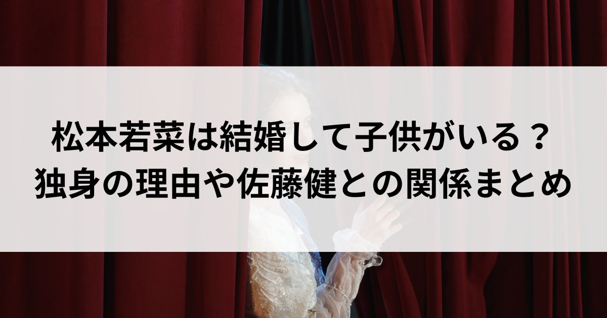 松本若菜は結婚して子供がいる？独身の理由や佐藤健との関係まとめの画像