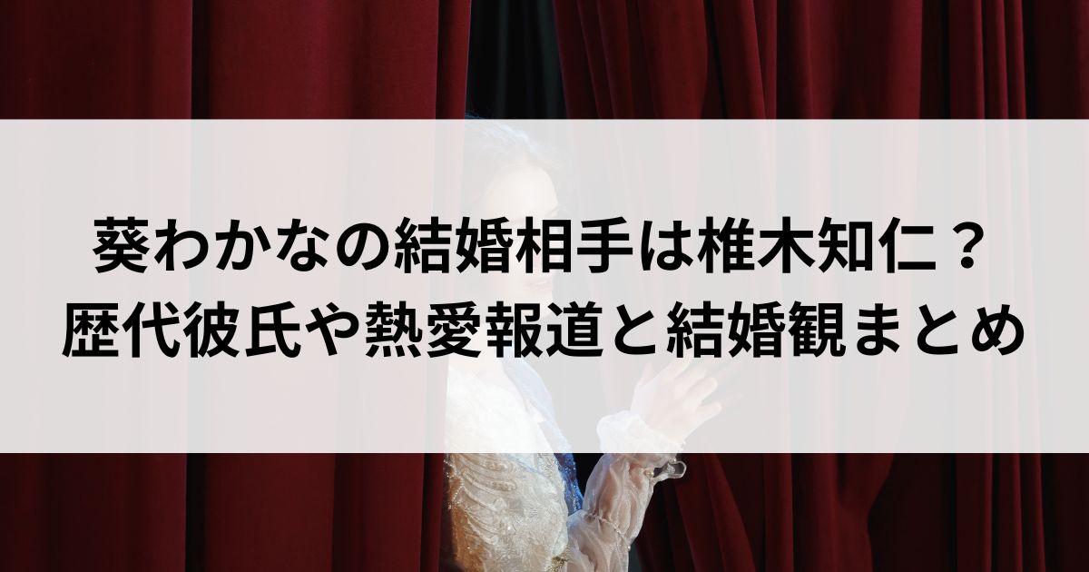 葵わかなの結婚相手は椎木知仁？歴代彼氏や熱愛報道と結婚観まとめの画像