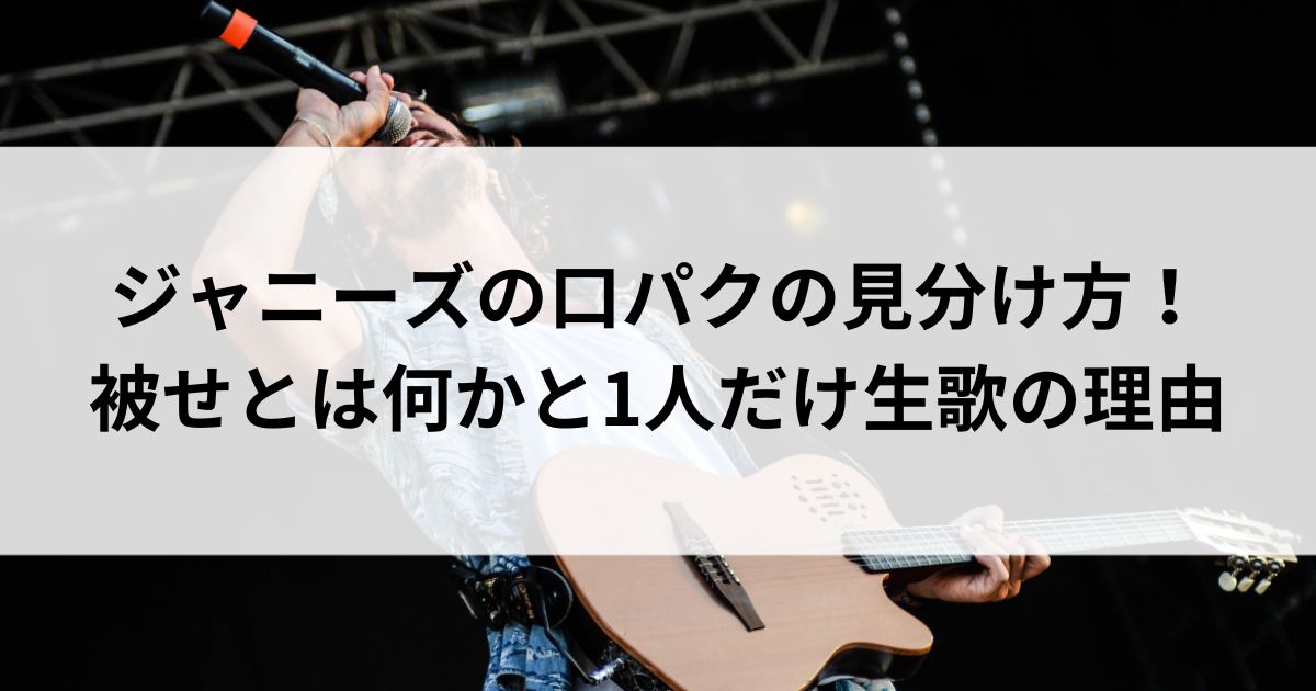 ジャニーズの口パクの見分け方！被せとは何かと1人だけ生歌の理由の画像