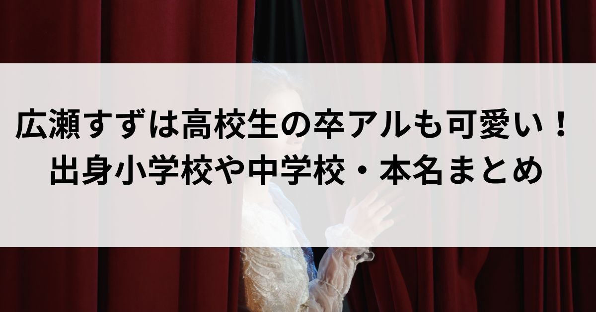 広瀬すずは高校生の卒アルも可愛い！出身小学校や中学校・本名まとめの画像