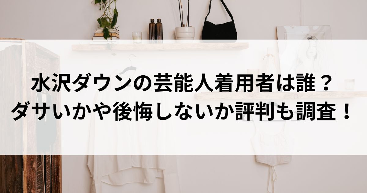 水沢ダウンの芸能人着用者は誰？ダサいかや後悔しないか評判も調査の画像