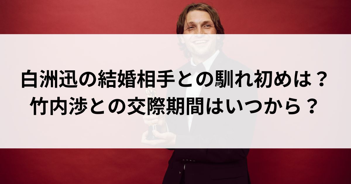 白洲迅の結婚相手との馴れ初めは？竹内渉との交際期間はいつからの画像