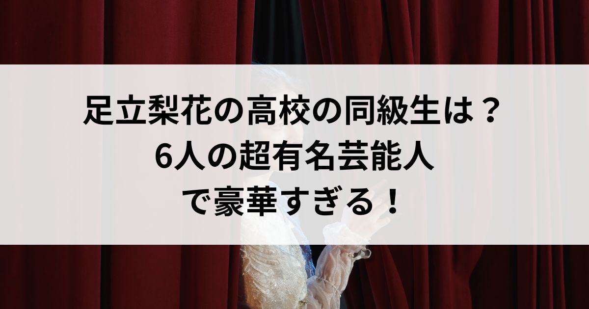 足立梨花の高校の同級生は？6人の超有名芸能人で豪華すぎるの画像