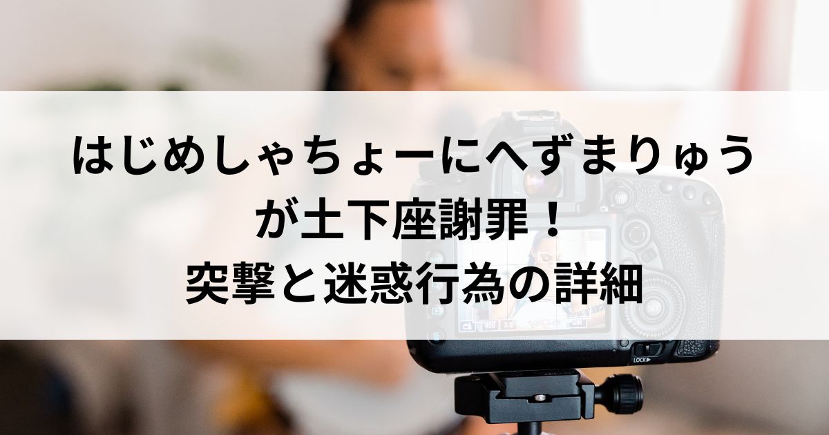 はじめしゃちょーにへずまりゅうが土下座謝罪！突撃と迷惑行為の詳細の画像