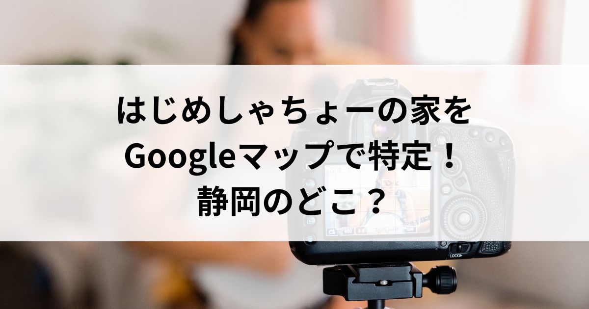 はじめしゃちょーの家をGoogleマップで特定！静岡のどこの画像