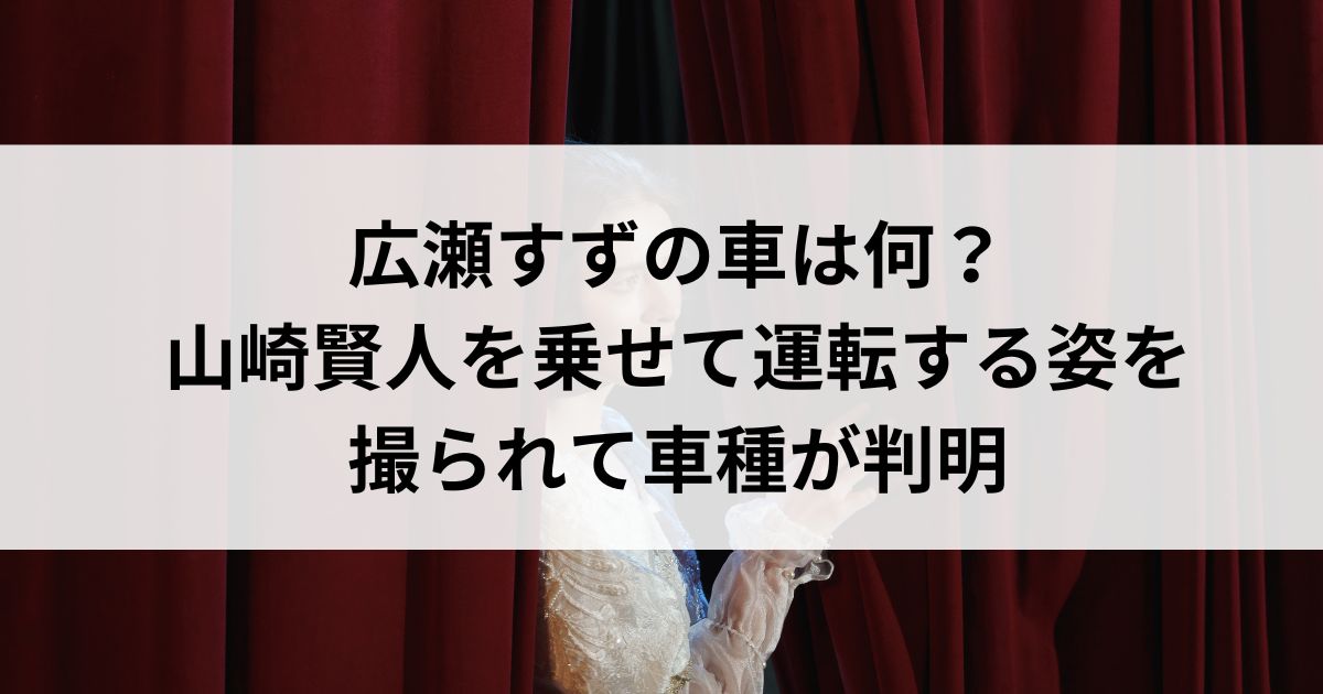 広瀬すずの車は何？山崎賢人を乗せて運転する姿を撮られて車種が判明の画像