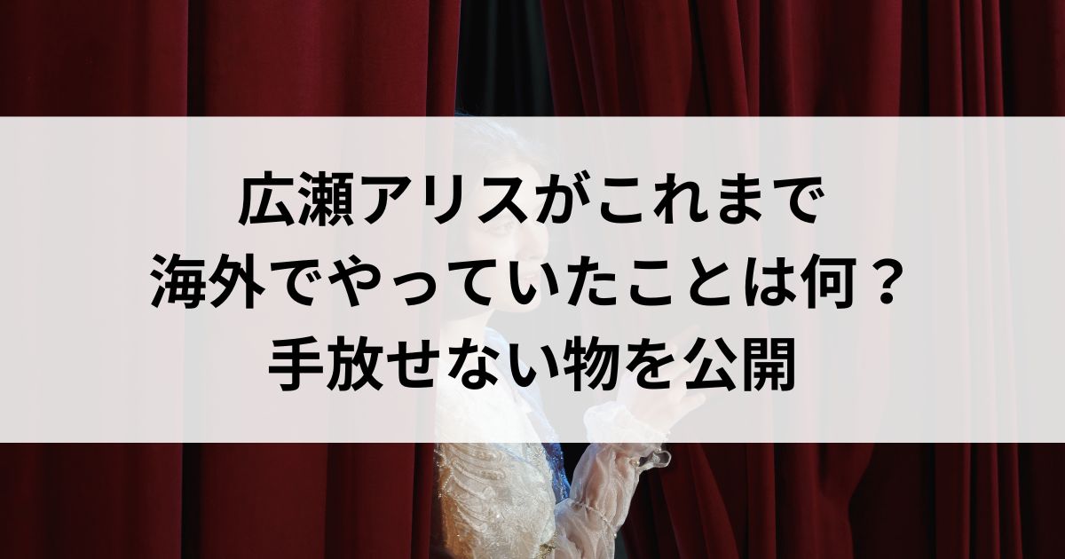 広瀬アリスがこれまで海外でやっていたことは何？手放せない物を公開の画像